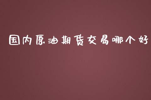 国内原油期货交易哪个好_https://www.iteshow.com_期货知识_第1张