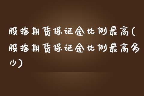 股指期货保证金比例最高(股指期货保证金比例最高多少)_https://www.iteshow.com_股指期货_第1张