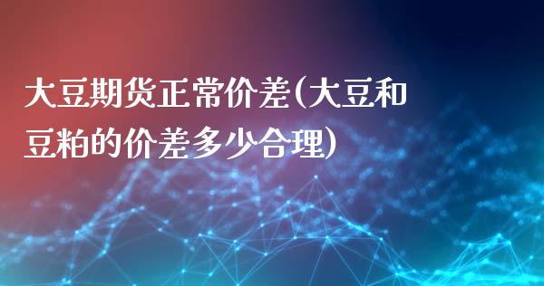 大豆期货正常价差(大豆和豆粕的价差多少合理)_https://www.iteshow.com_基金_第1张