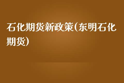 石化期货新政策(东明石化期货)_https://www.iteshow.com_期货交易_第1张