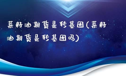 菜籽油期货是转基因(菜籽油期货是转基因吗)_https://www.iteshow.com_期货知识_第1张