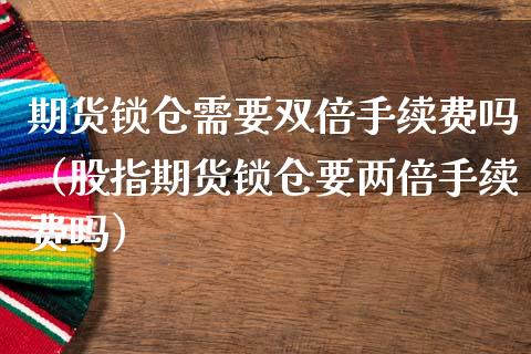 期货锁仓需要双倍手续费吗（股指期货锁仓要两倍手续费吗）_https://www.iteshow.com_期货知识_第1张