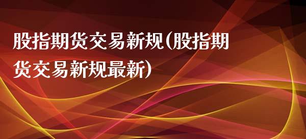 股指期货交易新规(股指期货交易新规最新)_https://www.iteshow.com_黄金期货_第1张