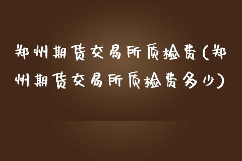 郑州期货交易所质检费(郑州期货交易所质检费多少)_https://www.iteshow.com_期货开户_第1张