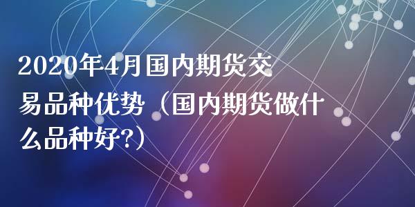 2020年4月国内期货交易品种优势（国内期货做什么品种好?）_https://www.iteshow.com_商品期权_第1张