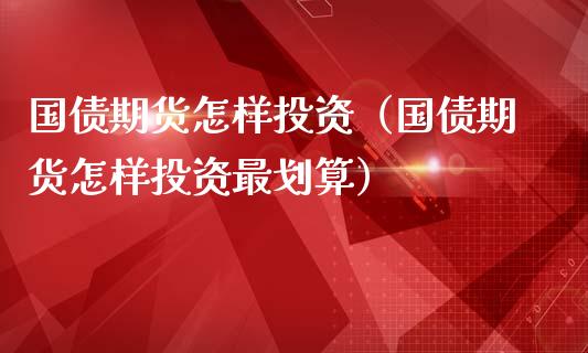 国债期货怎样投资（国债期货怎样投资最划算）_https://www.iteshow.com_期货开户_第1张