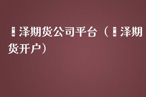 菏泽期货公司平台（菏泽期货开户）_https://www.iteshow.com_期货交易_第1张