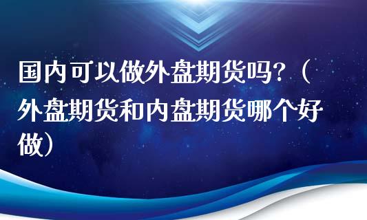 国内可以做外盘期货吗?（外盘期货和内盘期货哪个好做）_https://www.iteshow.com_期货手续费_第1张