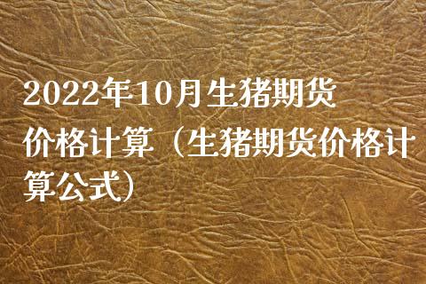 2022年10月生猪期货价格计算（生猪期货价格计算公式）_https://www.iteshow.com_期货手续费_第1张