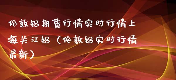 伦敦铝期货行情实时行情上海关江铝（伦敦铝实时行情最新）_https://www.iteshow.com_原油期货_第1张