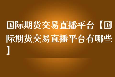 国际期货交易直播平台【国际期货交易直播平台有哪些】_https://www.iteshow.com_期货百科_第1张