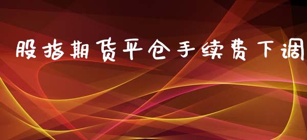 股指期货平仓手续费下调_https://www.iteshow.com_期货手续费_第1张