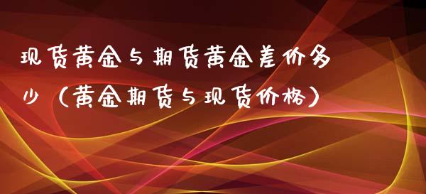 现货黄金与期货黄金差价多少（黄金期货与现货价格）_https://www.iteshow.com_商品期权_第1张