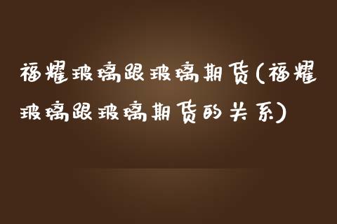 福耀玻璃跟玻璃期货(福耀玻璃跟玻璃期货的关系)_https://www.iteshow.com_期货品种_第1张