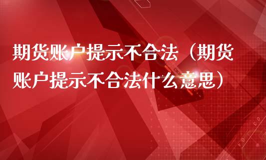 期货账户提示不合法（期货账户提示不合法什么意思）_https://www.iteshow.com_期货交易_第1张