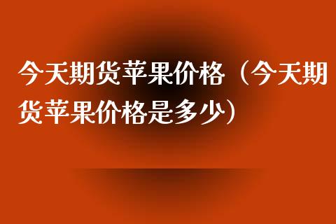 今天期货苹果价格（今天期货苹果价格是多少）_https://www.iteshow.com_商品期权_第1张