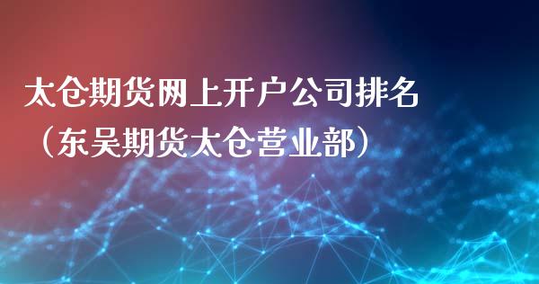 太仓期货网上开户公司排名（东吴期货太仓营业部）_https://www.iteshow.com_商品期货_第1张