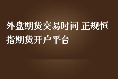 外盘期货交易时间 正规恒指期货开户平台_https://www.iteshow.com_商品期货_第1张