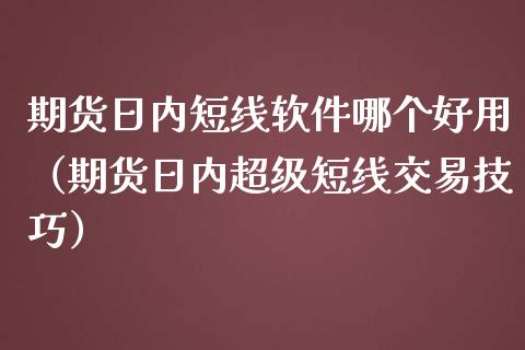 期货日内短线软件哪个好用（期货日内超级短线交易技巧）_https://www.iteshow.com_股指期货_第1张