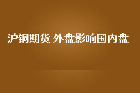 沪铜期货 外盘影响国内盘_https://www.iteshow.com_期货品种_第1张