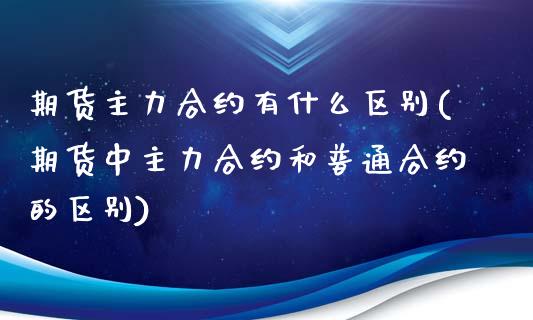 期货主力合约有什么区别(期货中主力合约和普通合约的区别)_https://www.iteshow.com_商品期货_第1张