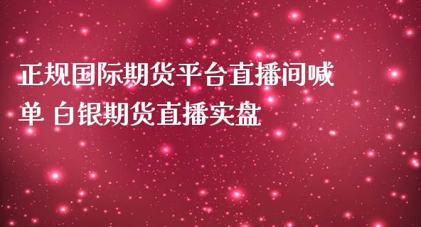 正规国际期货平台直播间喊单 白银期货直播实盘_https://www.iteshow.com_期货开户_第1张