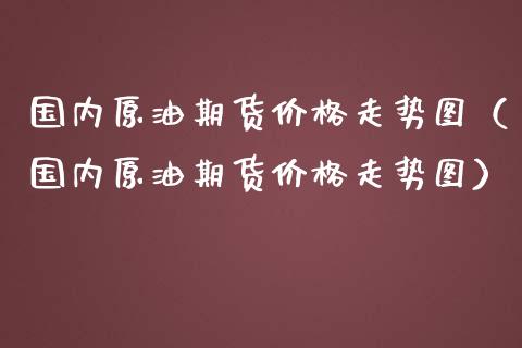 国内原油期货价格走势图（国内原油期货价格走势图）_https://www.iteshow.com_期货手续费_第1张