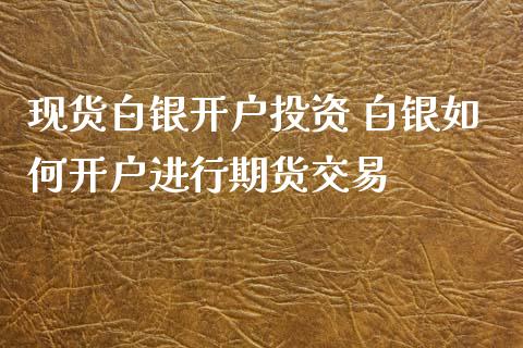 现货白银开户投资 白银如何开户进行期货交易_https://www.iteshow.com_期货百科_第1张