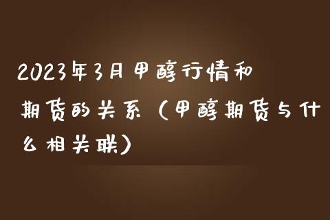 2023年3月甲醇行情和期货的关系（甲醇期货与什么相关联）_https://www.iteshow.com_期货开户_第1张