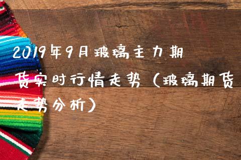 2019年9月玻璃主力期货实时行情走势（玻璃期货走势分析）_https://www.iteshow.com_期货开户_第1张