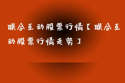 联合互动股票行情【联合互动股票行情走势】_https://www.iteshow.com_股票_第1张