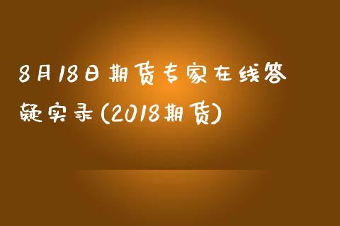 8月18日期货专家在线答疑实录(2018期货)_https://www.iteshow.com_期货手续费_第1张