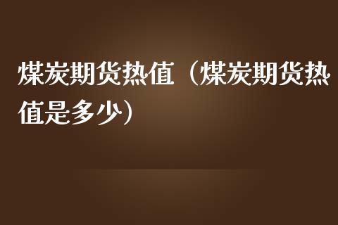 煤炭期货热值（煤炭期货热值是多少）_https://www.iteshow.com_期货开户_第1张