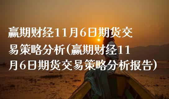 赢期财经11月6日期货交易策略分析(赢期财经11月6日期货交易策略分析报告)_https://www.iteshow.com_商品期权_第1张