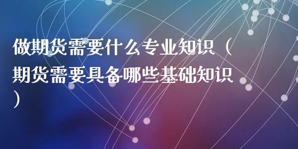 做期货需要什么专业知识（期货需要具备哪些基础知识）_https://www.iteshow.com_期货手续费_第1张