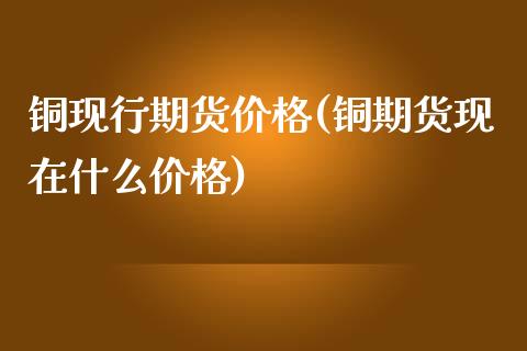 铜现行期货价格(铜期货现在什么价格)_https://www.iteshow.com_黄金期货_第1张