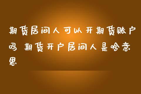 期货居间人可以开期货账户吗 期货开户居间人是啥意思_https://www.iteshow.com_原油期货_第1张