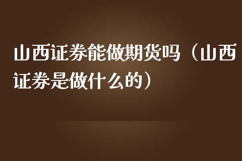 山西证券能做期货吗（山西证券是做什么的）_https://www.iteshow.com_期货手续费_第1张