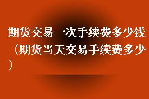 期货交易一次手续费多少钱（期货当天交易手续费多少）_https://www.iteshow.com_期货交易_第1张