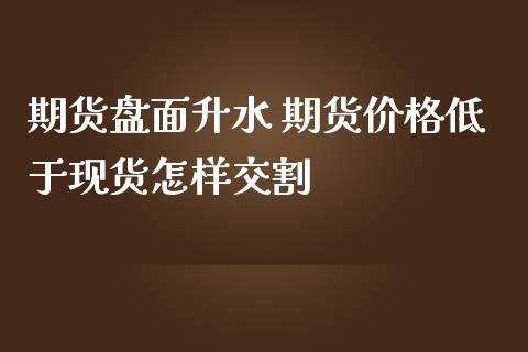 期货盘面升水 期货价格低于现货怎样交割_https://www.iteshow.com_商品期货_第1张