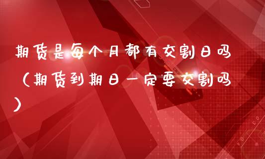 期货是每个月都有交割日吗（期货到期日一定要交割吗）_https://www.iteshow.com_商品期货_第1张