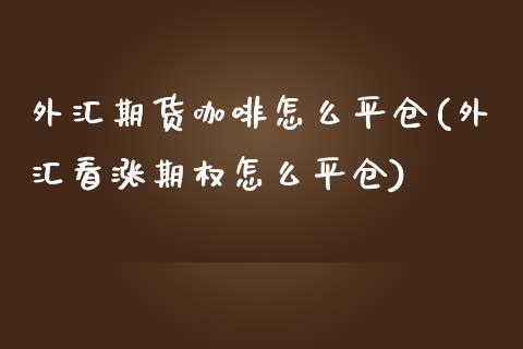 外汇期货咖啡怎么平仓(外汇看涨期权怎么平仓)_https://www.iteshow.com_原油期货_第1张