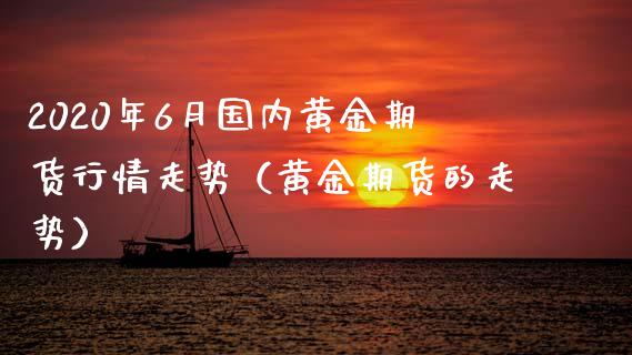 2020年6月国内黄金期货行情走势（黄金期货的走势）_https://www.iteshow.com_期货百科_第1张