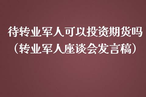 待转业军人可以投资期货吗（转业军人座谈会发言稿）_https://www.iteshow.com_股指期权_第1张