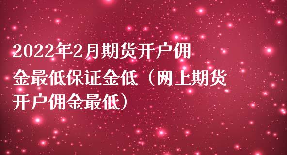 2022年2月期货开户佣金最低保证金低（网上期货开户佣金最低）_https://www.iteshow.com_原油期货_第1张