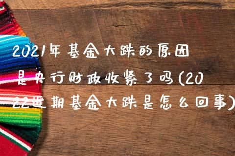 2021年基金大跌的原因是央行财政收紧了吗(2022近期基金大跌是怎么回事)_https://www.iteshow.com_原油期货_第1张