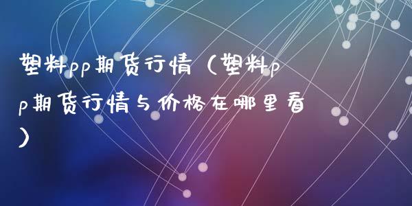 塑料pp期货行情（塑料pp期货行情与价格在哪里看）_https://www.iteshow.com_期货手续费_第1张