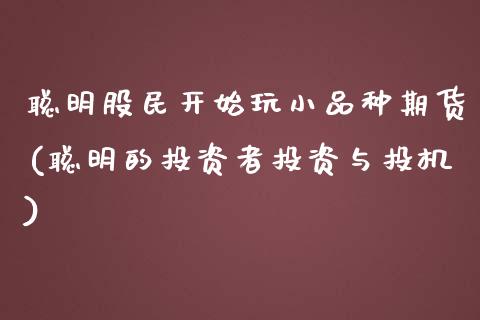 聪明股民开始玩小品种期货(聪明的投资者投资与投机)_https://www.iteshow.com_原油期货_第1张