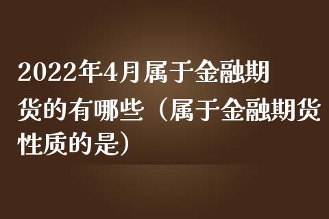 2022年4月属于金融期货的有哪些（属于金融期货性质的是）_https://www.iteshow.com_商品期权_第1张