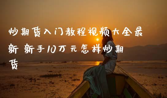 炒期货入门教程视频大全最新 新手10万元怎样炒期货_https://www.iteshow.com_商品期权_第1张